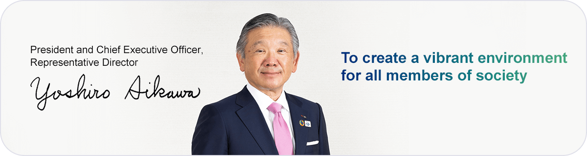 President and Chief Executive Officer, Representative Director Yoshiro Aikawa To create a vibrant environment for all members of society