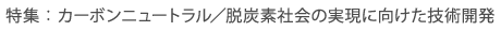 特集：カーボンニュートラル／脱炭素社会の実現に向けた技術開発