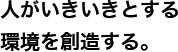 人がいきいきとする環境を創造する。