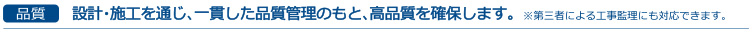 品質-設計・施工を通じ、一貫した品質管理のもと、高品質を確保します。※第三者による工事監理にも対応できます。