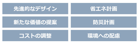 先進的なデザイン,省エネ計画,新たな価値の提案,防災計画,コストの調整,環境への配慮