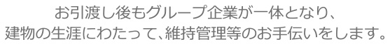 お引渡し後もグループ企業が一体となり、建物の生涯にわたって、維持管理等のお手伝いをします。